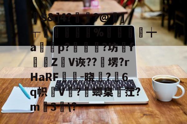 馷S&]4?讝骾?@虇]┬贐孊袏%囎盚╈a篞寃p?蚇?坊fZ抩V诙??卹塄?rHaRF鵔胾-晓稺?6q帜狇V?螂臬麳茳?m3趀?的简单介绍